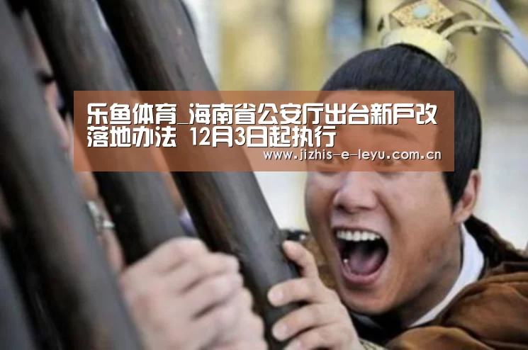 乐鱼体育_海南省公安厅出台新户改落地办法 12月3日起执行(图2) 乐鱼LEYU